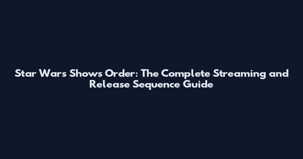 Star Wars Shows Order: The Complete Streaming and Release Sequence Guide