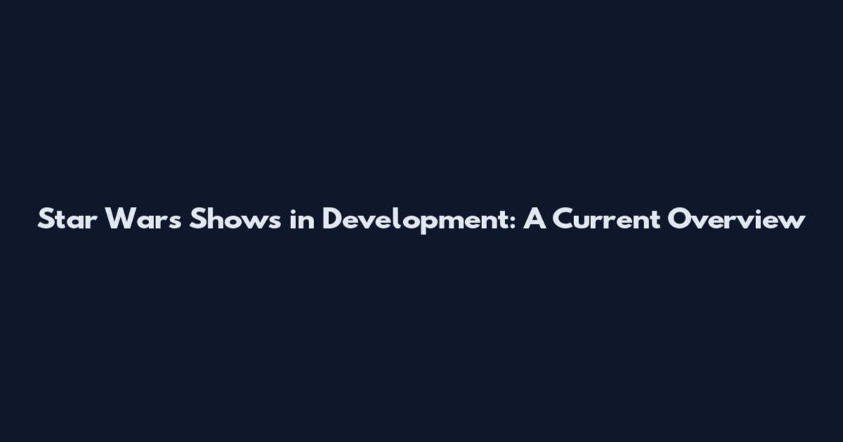 Star Wars Shows in Development: A Current Overview