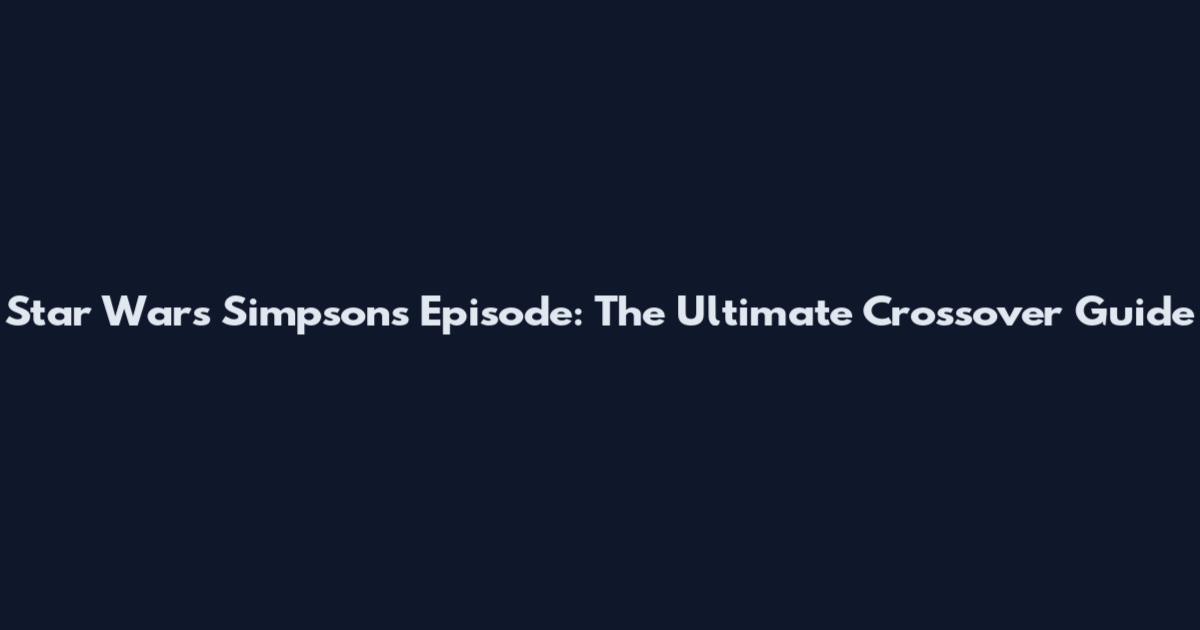 Star Wars Simpsons Episode: The Ultimate Crossover Guide