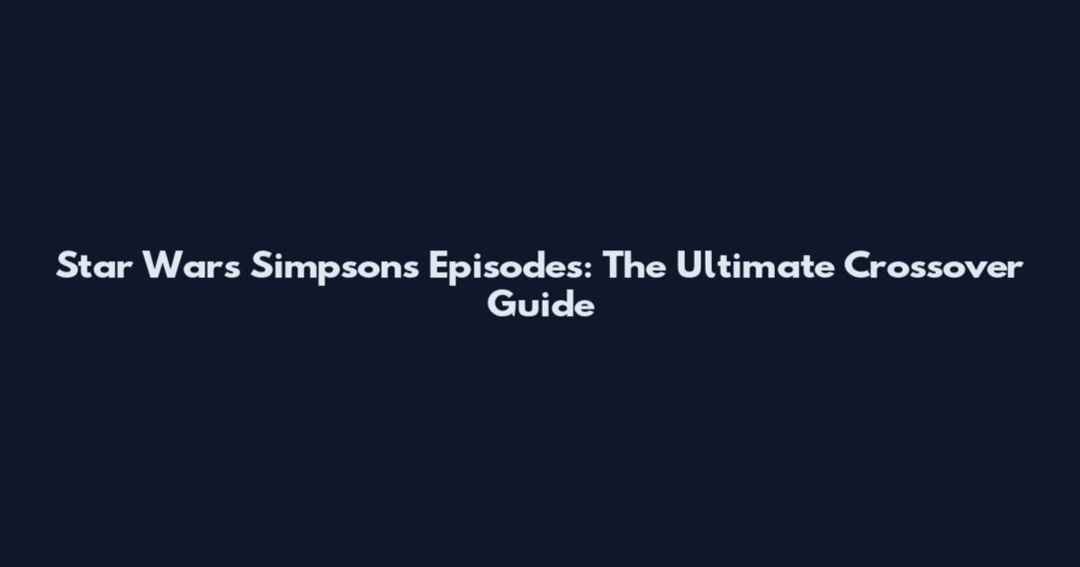 Star Wars Simpsons Episodes: The Ultimate Crossover Guide