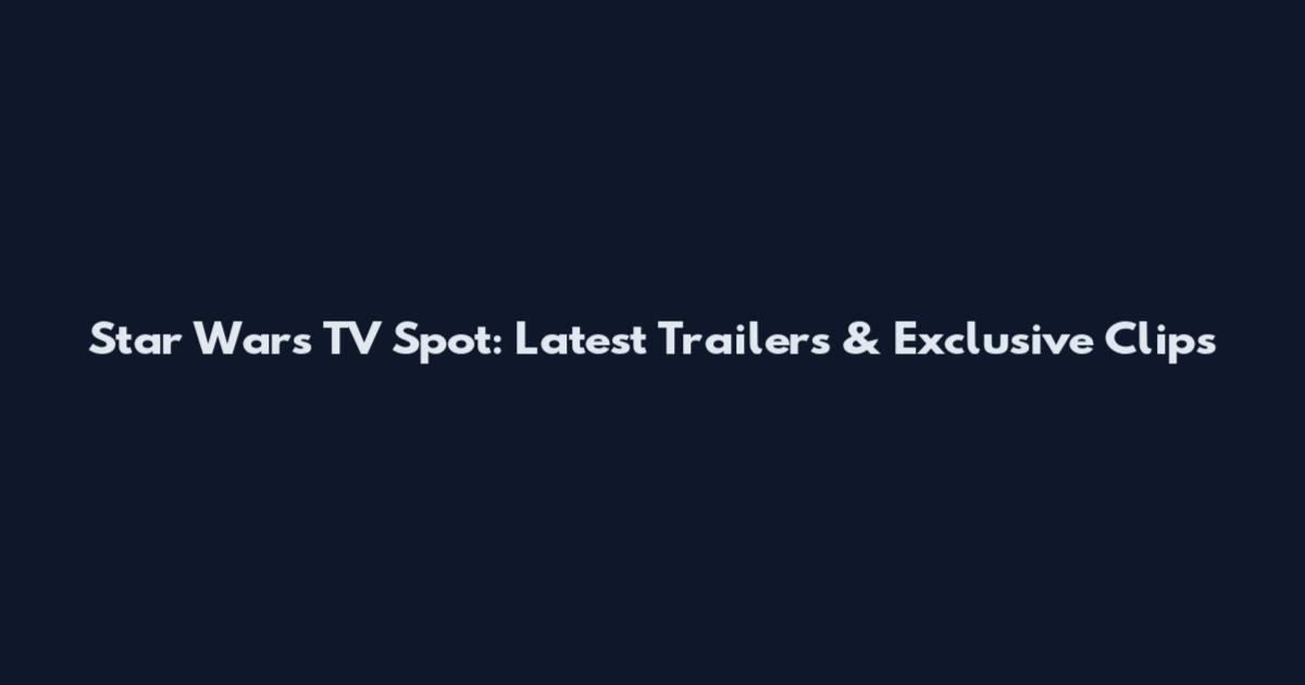 Star Wars TV Spot: Latest Trailers & Exclusive Clips