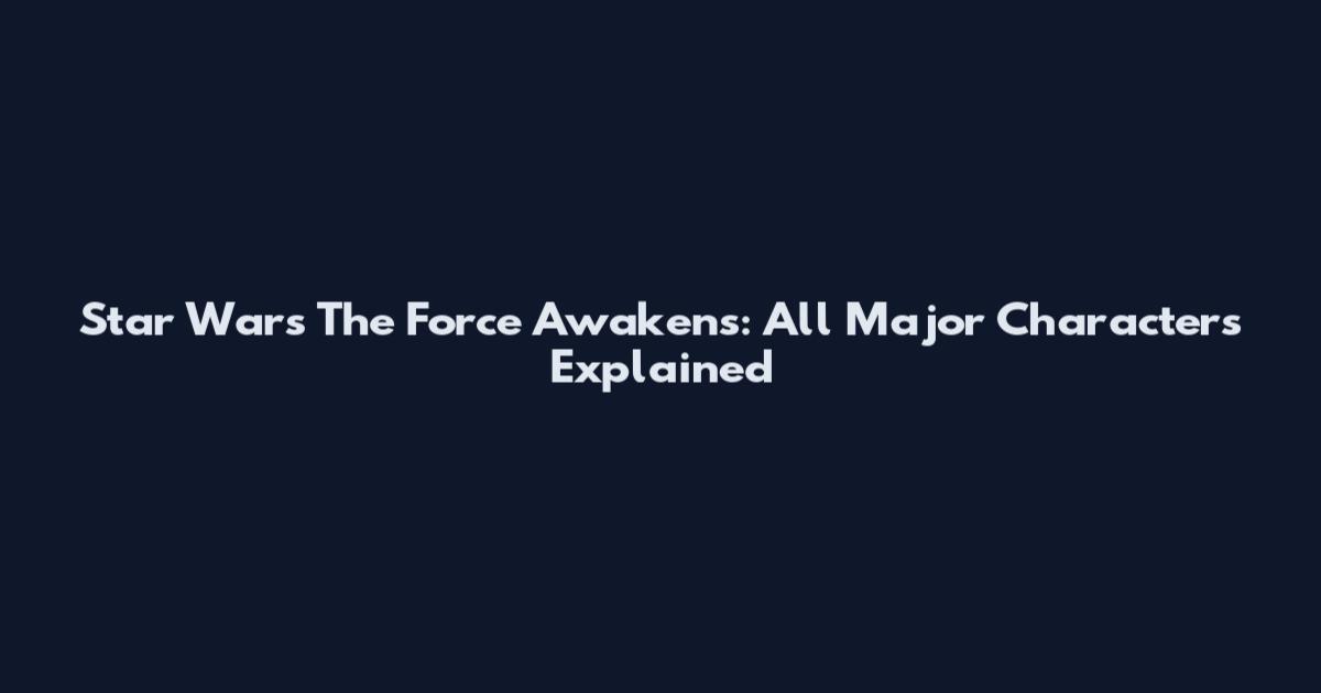 Star Wars The Force Awakens: All Major Characters Explained