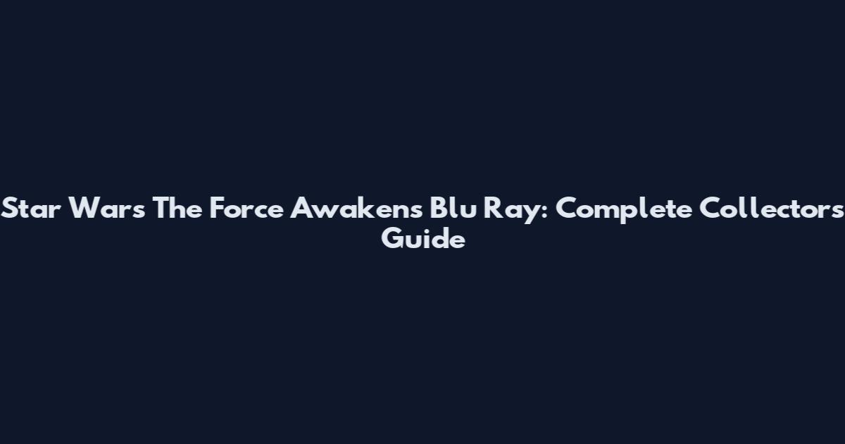 Star Wars The Force Awakens Blu Ray: Complete Collector's Guide