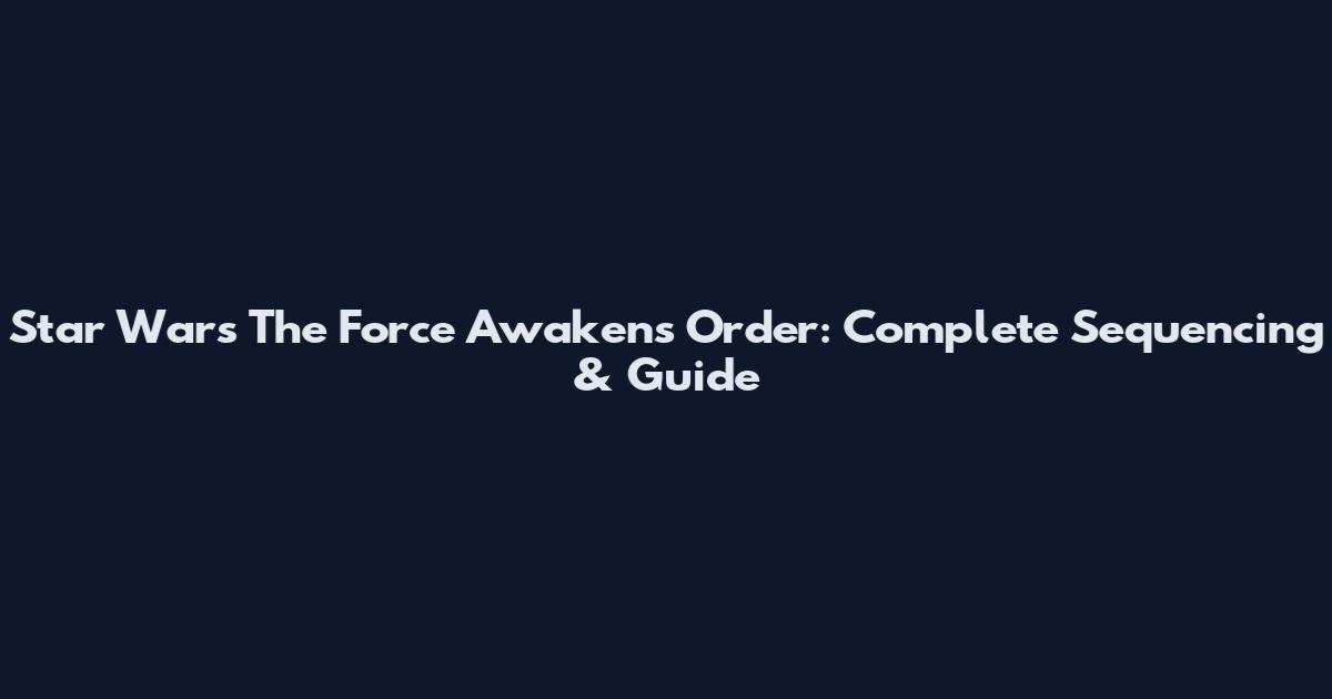Star Wars The Force Awakens Order: Complete Sequencing & Guide