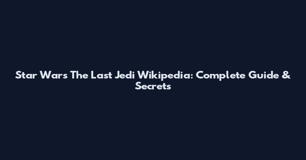 Star Wars The Last Jedi Wikipedia: Complete Guide & Secrets