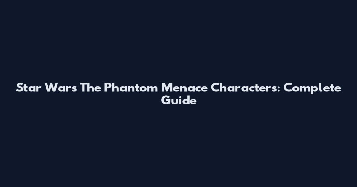 Star Wars The Phantom Menace Characters: Complete Guide