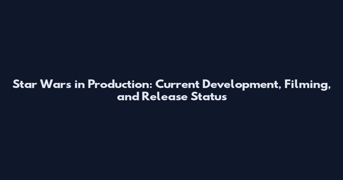 Star Wars in Production: Current Development, Filming, and Release Status