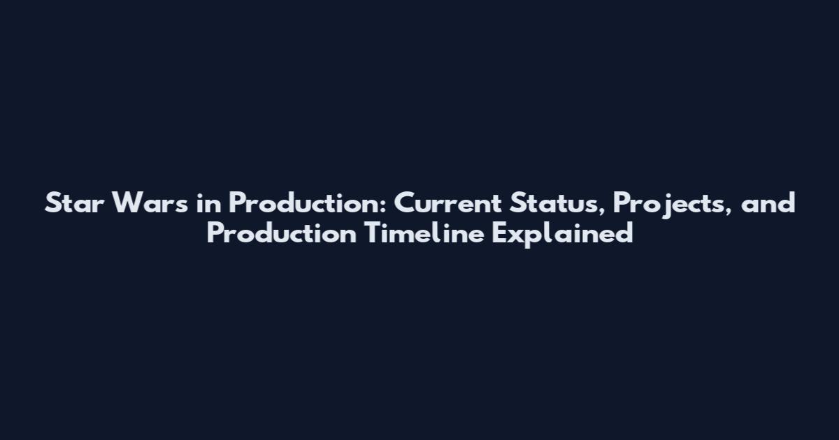 Star Wars in Production: Current Status, Projects, and Production Timeline Explained