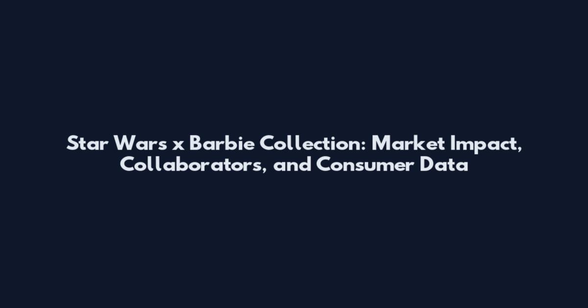 Star Wars x Barbie Collection: Market Impact, Collaborators, and Consumer Data