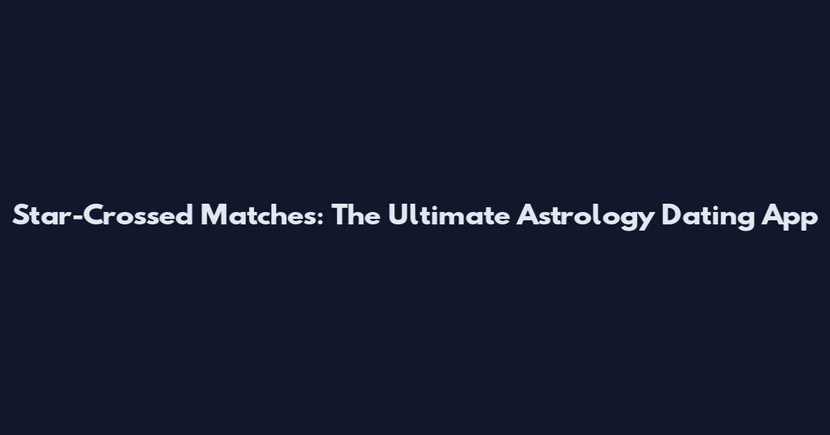 Star-Crossed Matches: The Ultimate Astrology Dating App