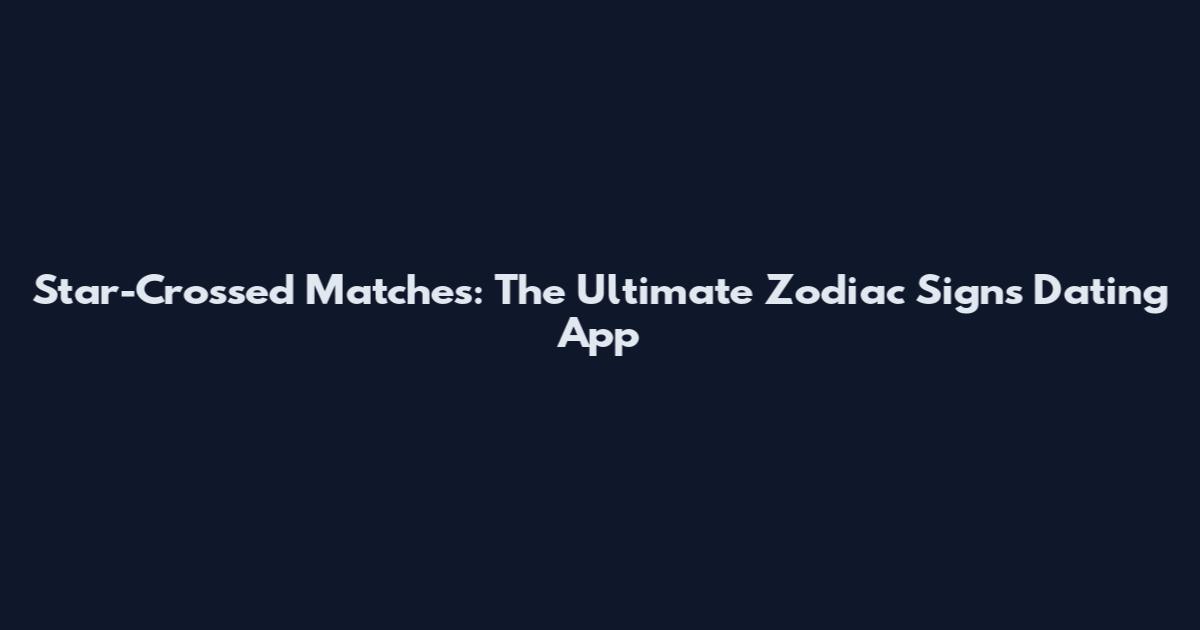 Star-Crossed Matches: The Ultimate Zodiac Signs Dating App