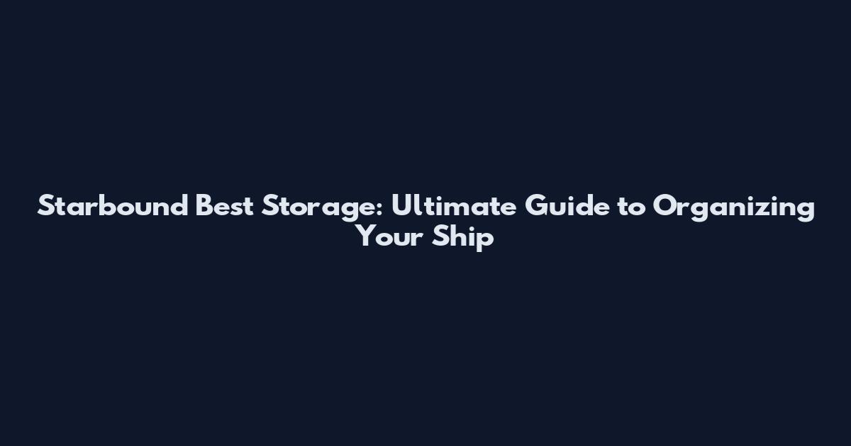 Starbound Best Storage: Ultimate Guide to Organizing Your Ship