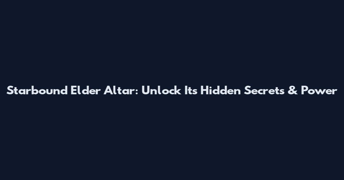 Starbound Elder Altar: Unlock Its Hidden Secrets & Power
