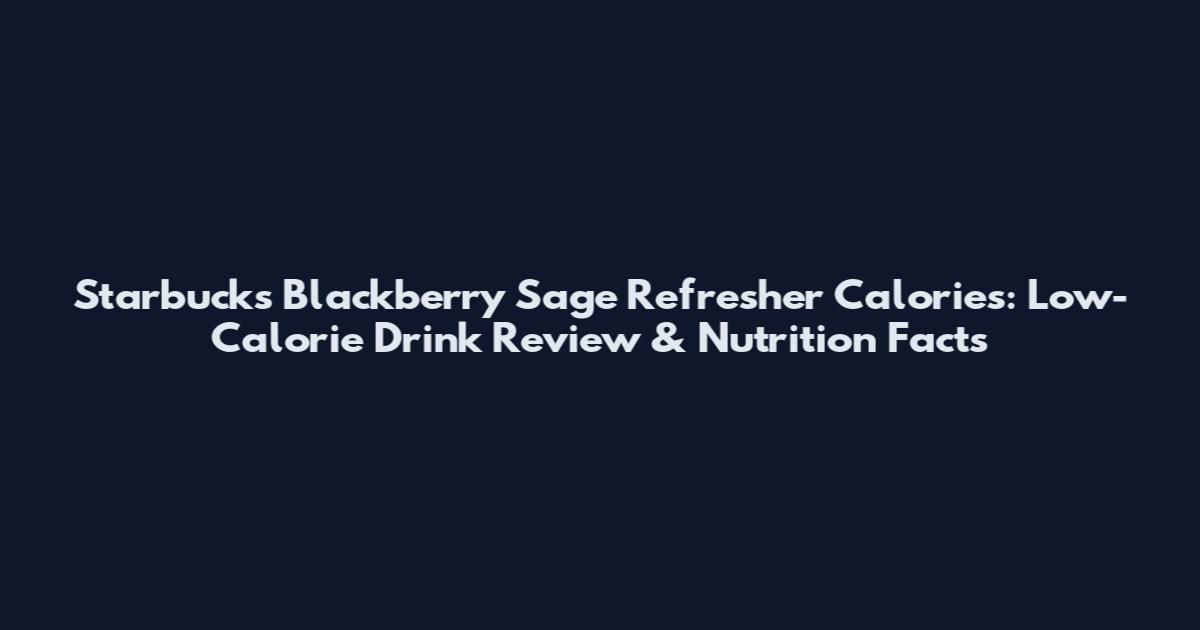 Starbucks Blackberry Sage Refresher Calories: Low-Calorie Drink Review & Nutrition Facts