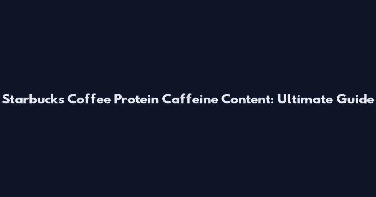 Starbucks Coffee Protein Caffeine Content: Ultimate Guide