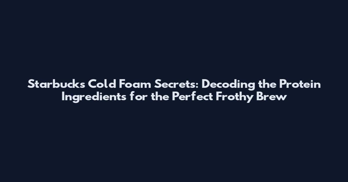 Starbucks Cold Foam Secrets: Decoding the Protein Ingredients for the Perfect Frothy Brew