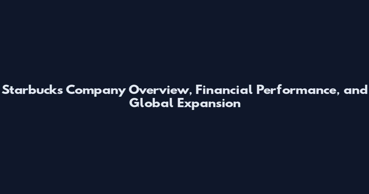 Starbucks Company Overview, Financial Performance, and Global Expansion
