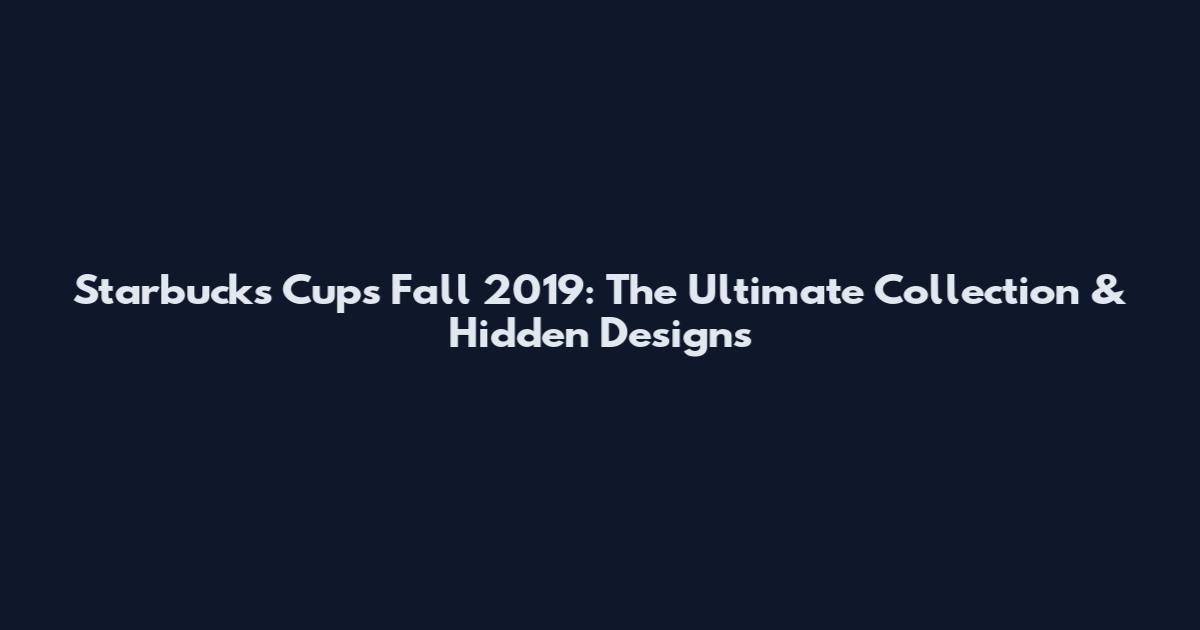 Starbucks Cups Fall 2019: The Ultimate Collection & Hidden Designs