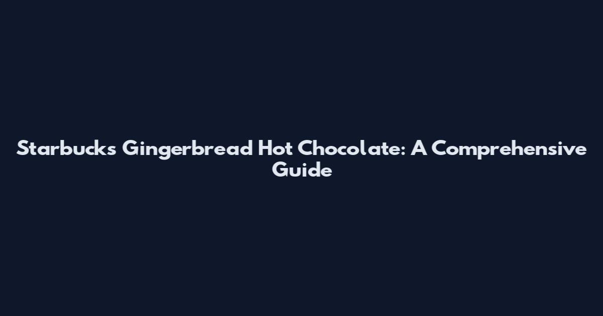 Starbucks Gingerbread Hot Chocolate: A Comprehensive Guide