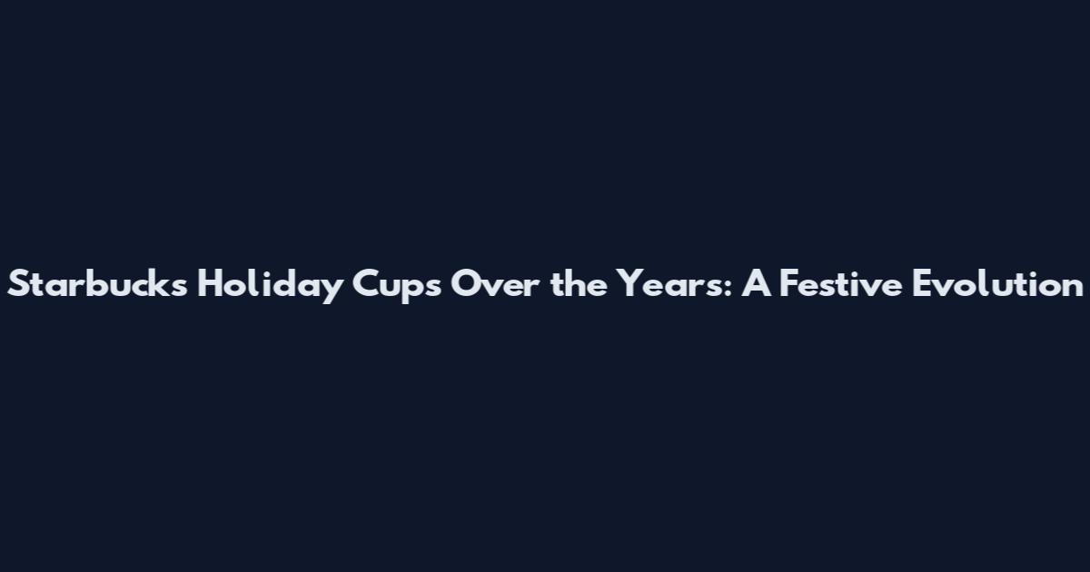 Starbucks Holiday Cups Over the Years: A Festive Evolution