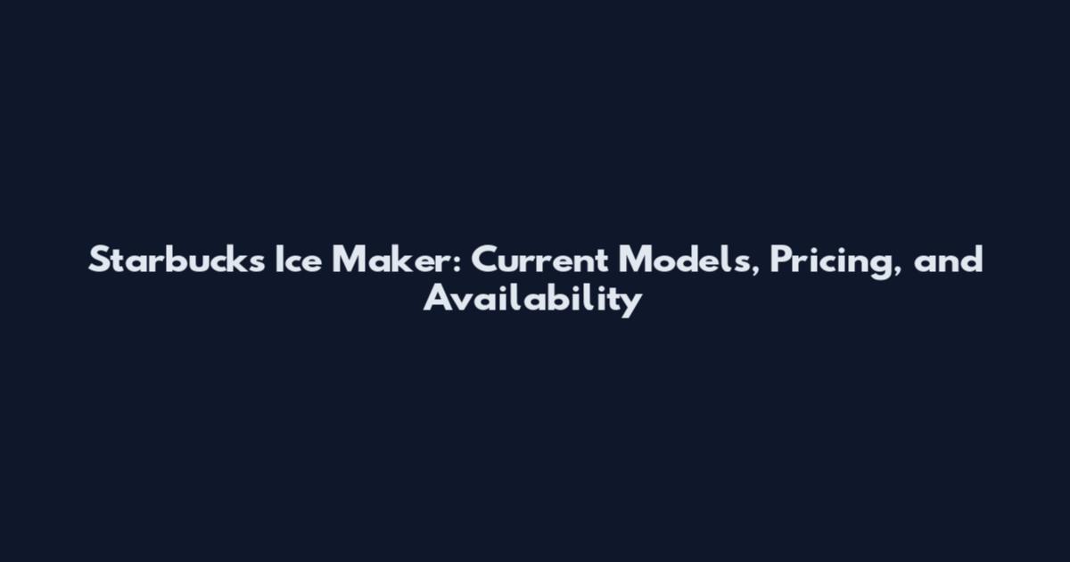 Starbucks Ice Maker: Current Models, Pricing, and Availability