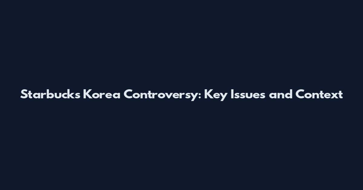 Starbucks Korea Controversy: Key Issues and Context