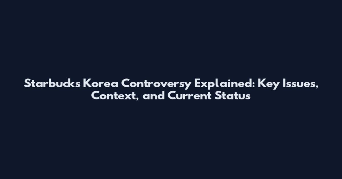 Starbucks Korea Controversy Explained: Key Issues, Context, and Current Status