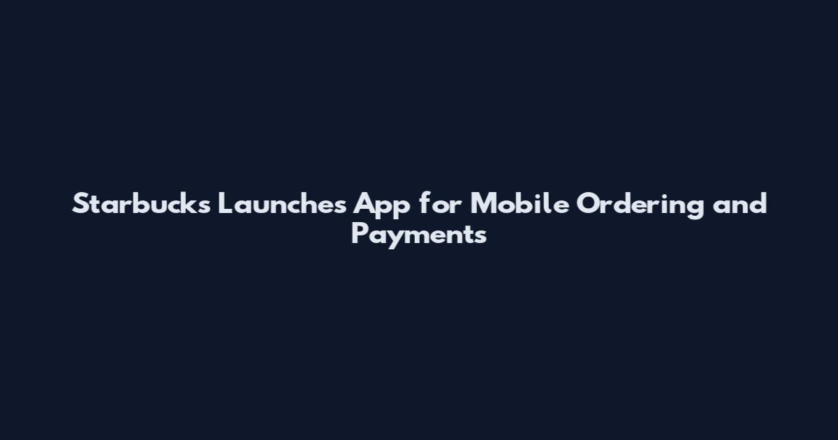 Starbucks Launches App for Mobile Ordering and Payments