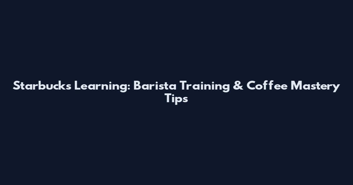 Starbucks Learning: Barista Training & Coffee Mastery Tips