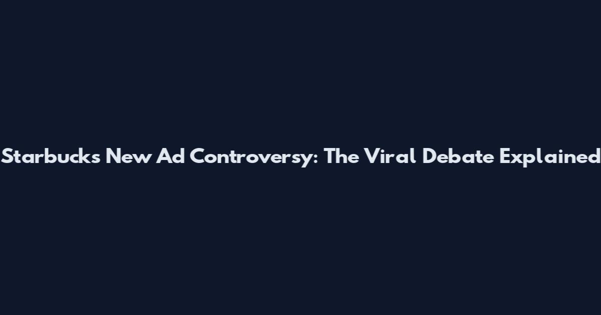 Starbucks New Ad Controversy: The Viral Debate Explained