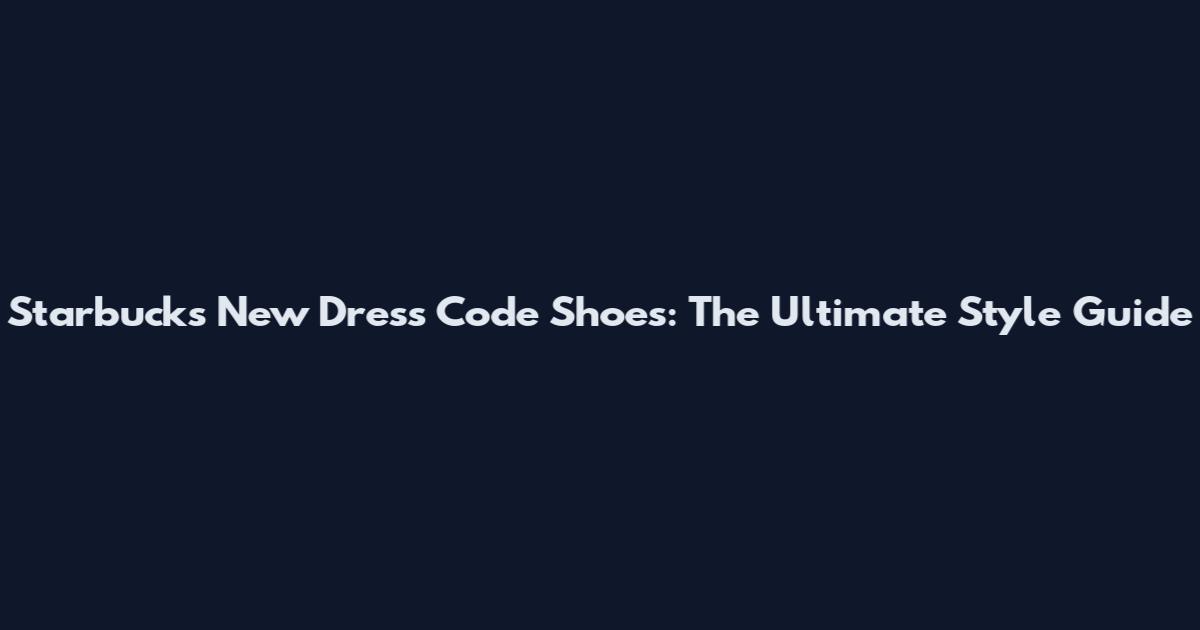 Starbucks New Dress Code Shoes: The Ultimate Style Guide