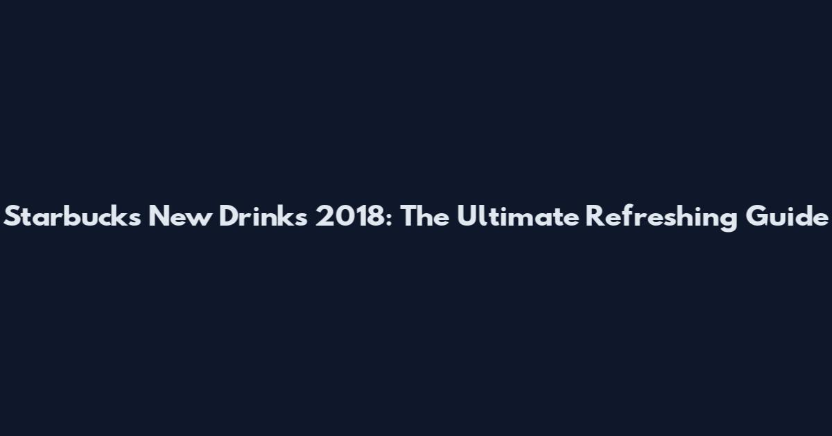 Starbucks New Drinks 2018: The Ultimate Refreshing Guide