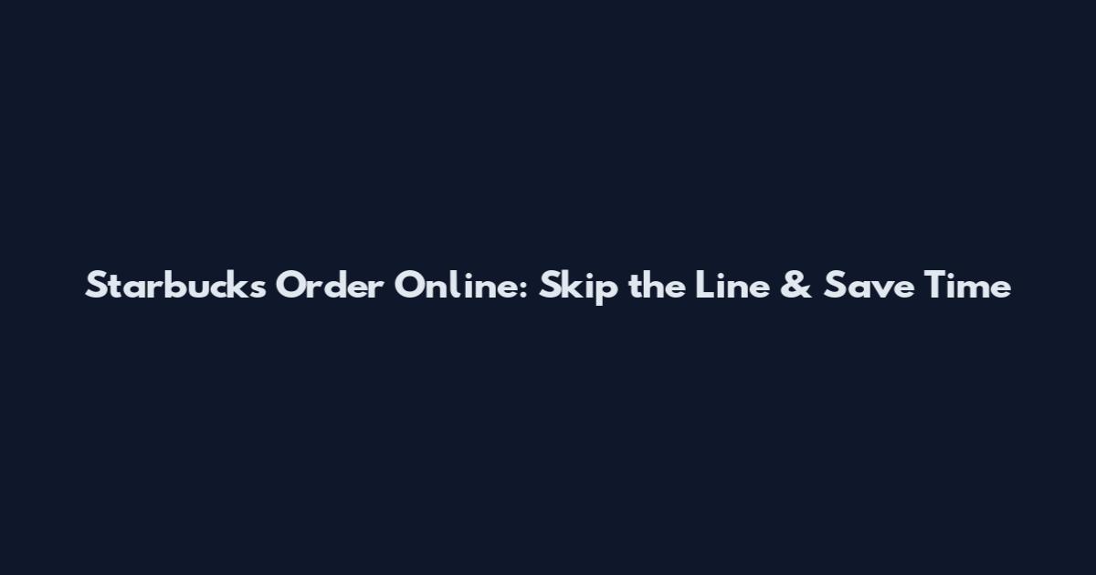 Starbucks Order Online: Skip the Line & Save Time