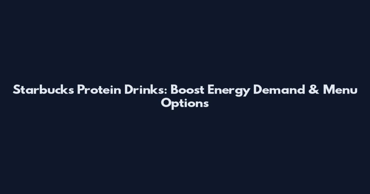 Starbucks Protein Drinks: Boost Energy Demand & Menu Options