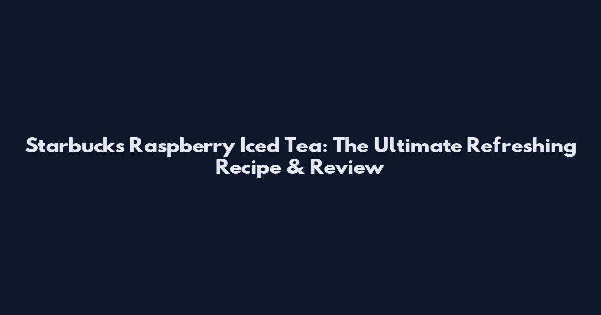 Starbucks Raspberry Iced Tea: The Ultimate Refreshing Recipe & Review