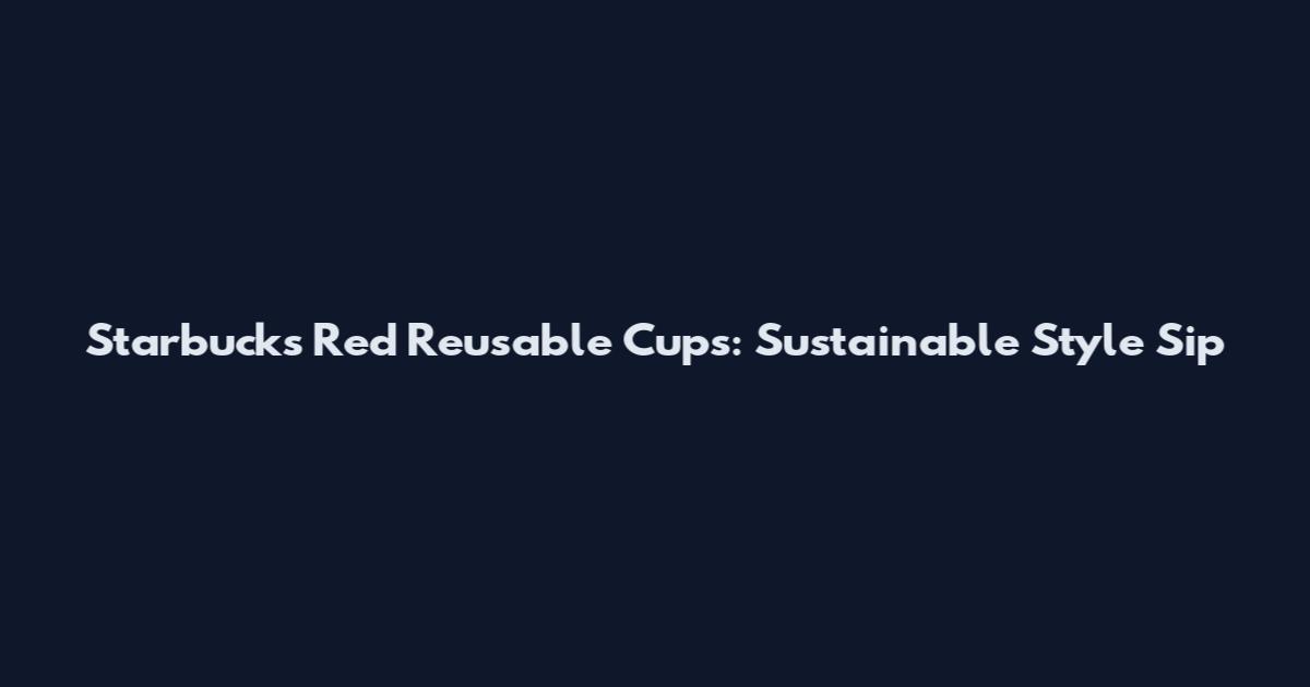 Starbucks Red Reusable Cups: Sustainable Style Sip