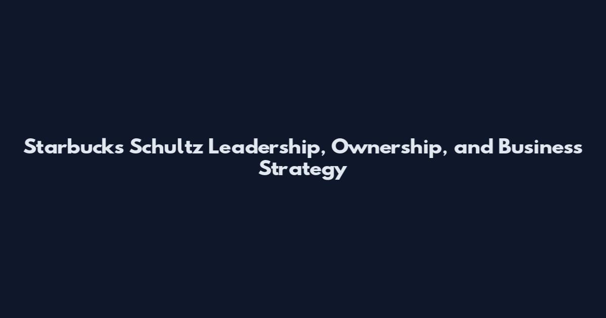 Starbucks Schultz Leadership, Ownership, and Business Strategy