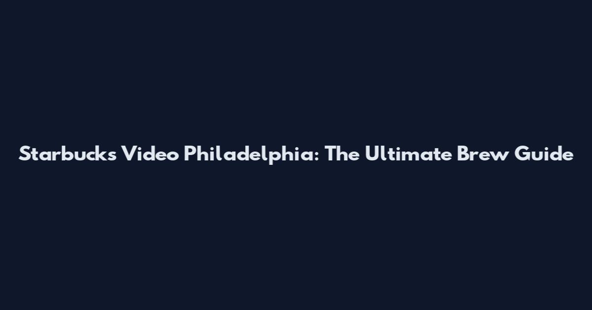 Starbucks Video Philadelphia: The Ultimate Brew Guide