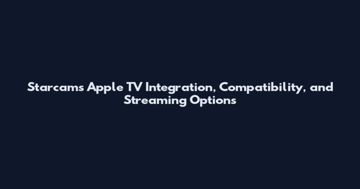 Starcams Apple TV Integration, Compatibility, and Streaming Options