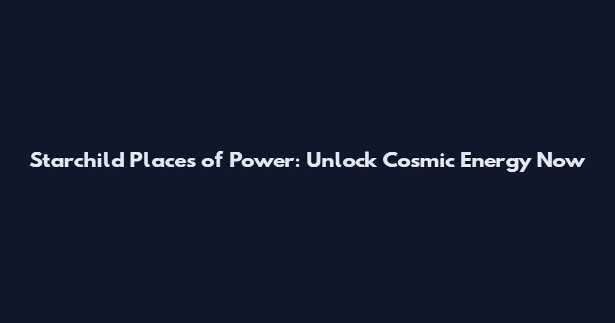 Starchild Places of Power: Unlock Cosmic Energy Now