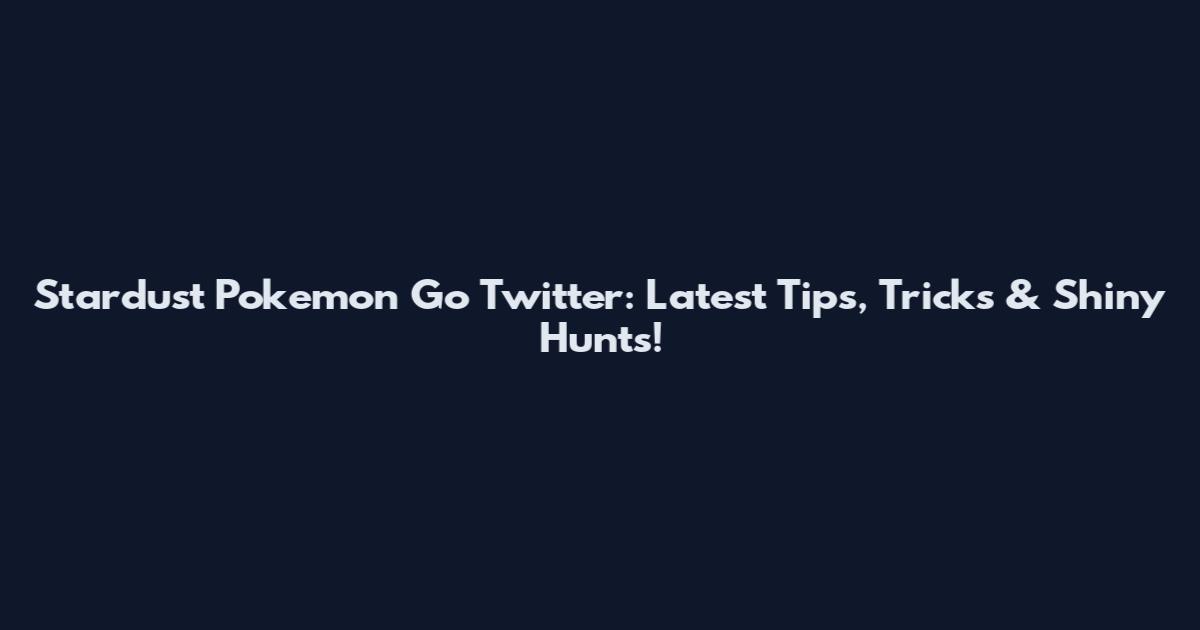 Stardust Pokemon Go Twitter: Latest Tips, Tricks & Shiny Hunts!