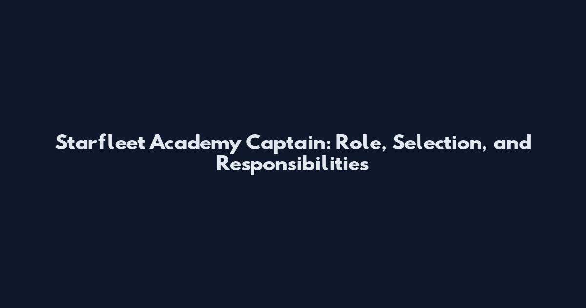 Starfleet Academy Captain: Role, Selection, and Responsibilities