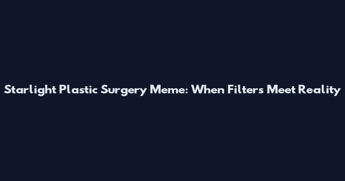 Starlight Plastic Surgery Meme: When Filters Meet Reality