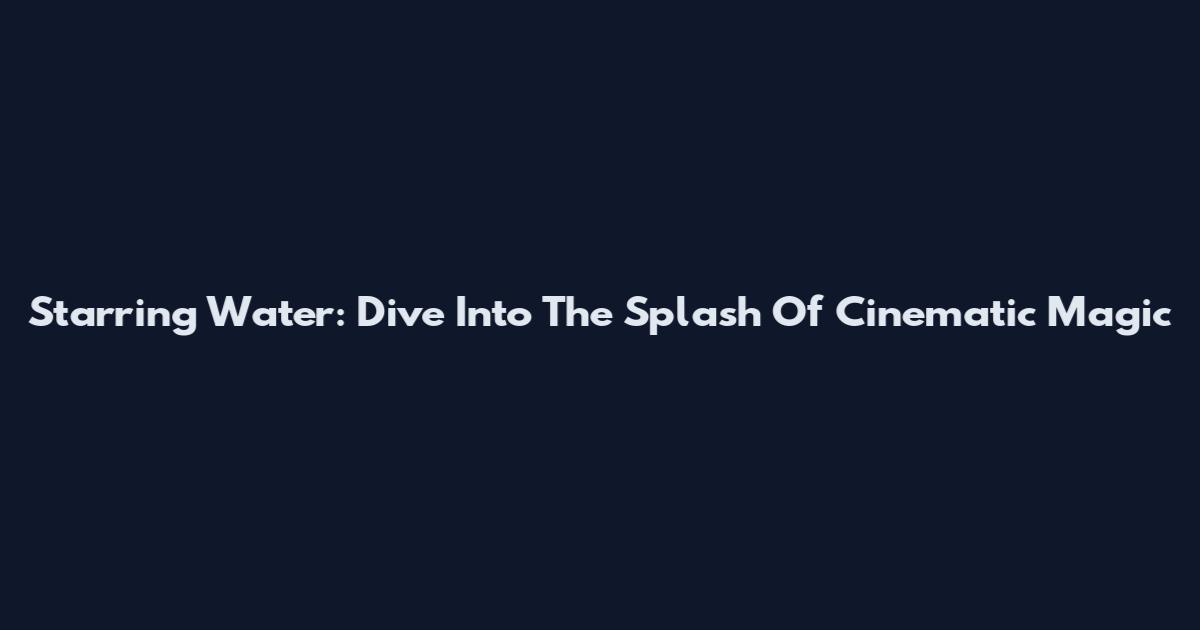 Starring Water: Dive Into The Splash Of Cinematic Magic