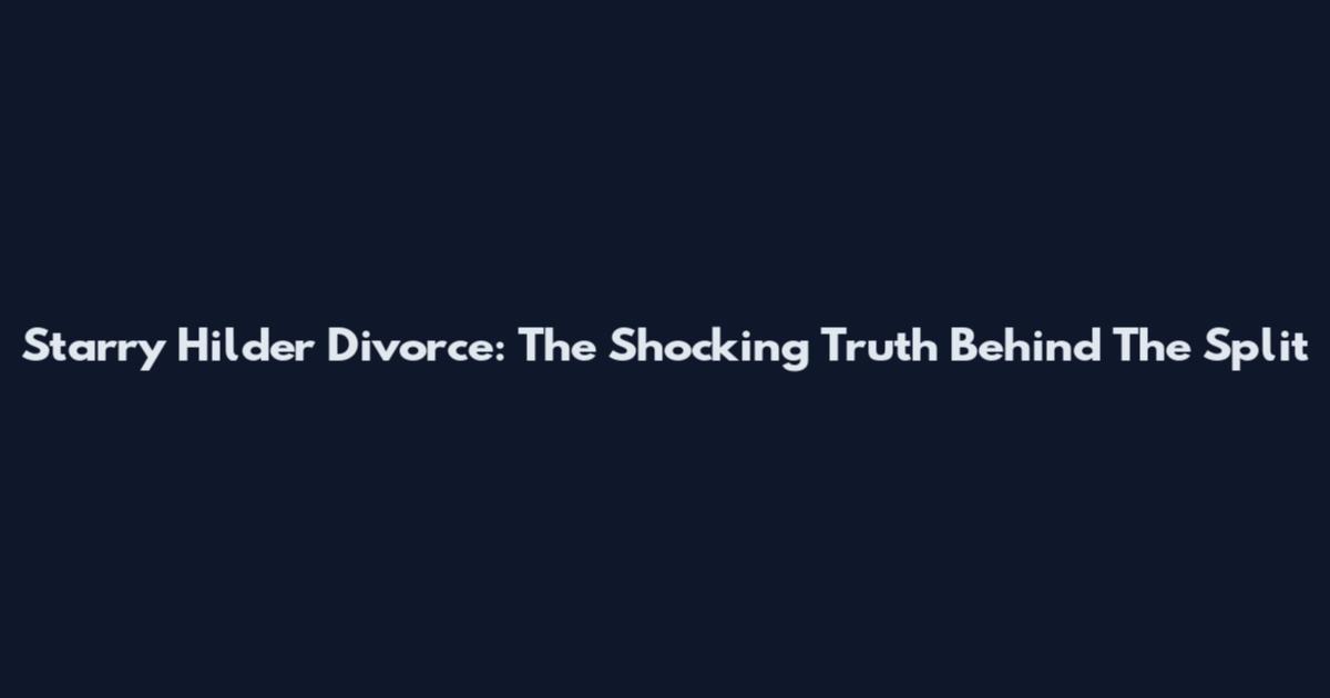 Starry Hilder Divorce: The Shocking Truth Behind The Split