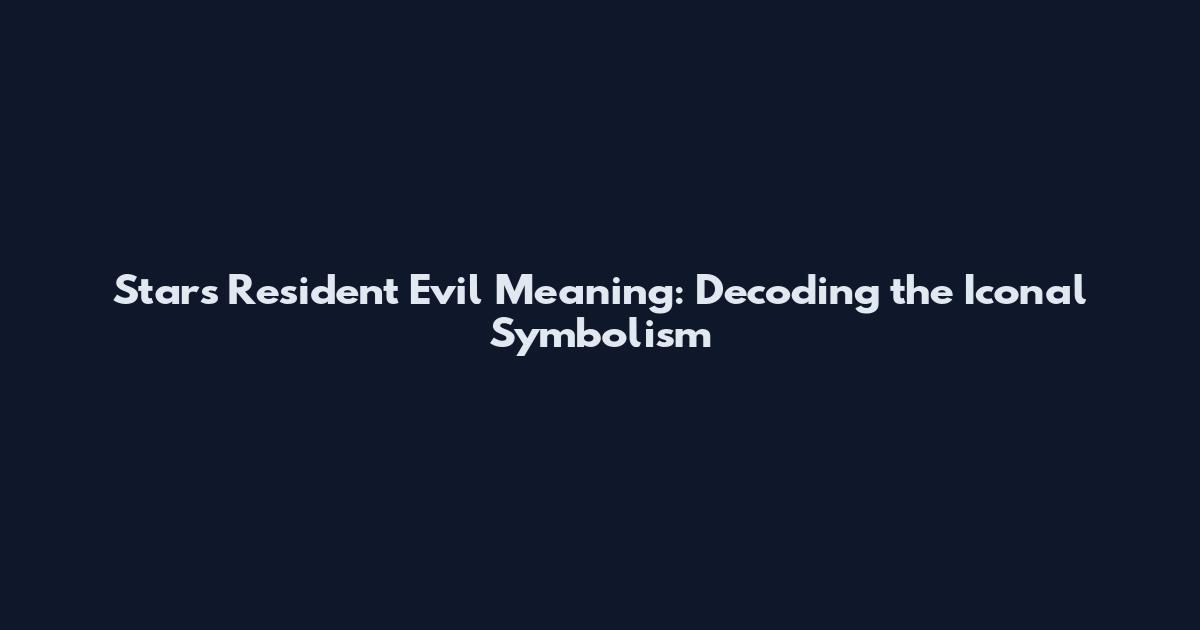 Stars Resident Evil Meaning: Decoding the Iconal Symbolism