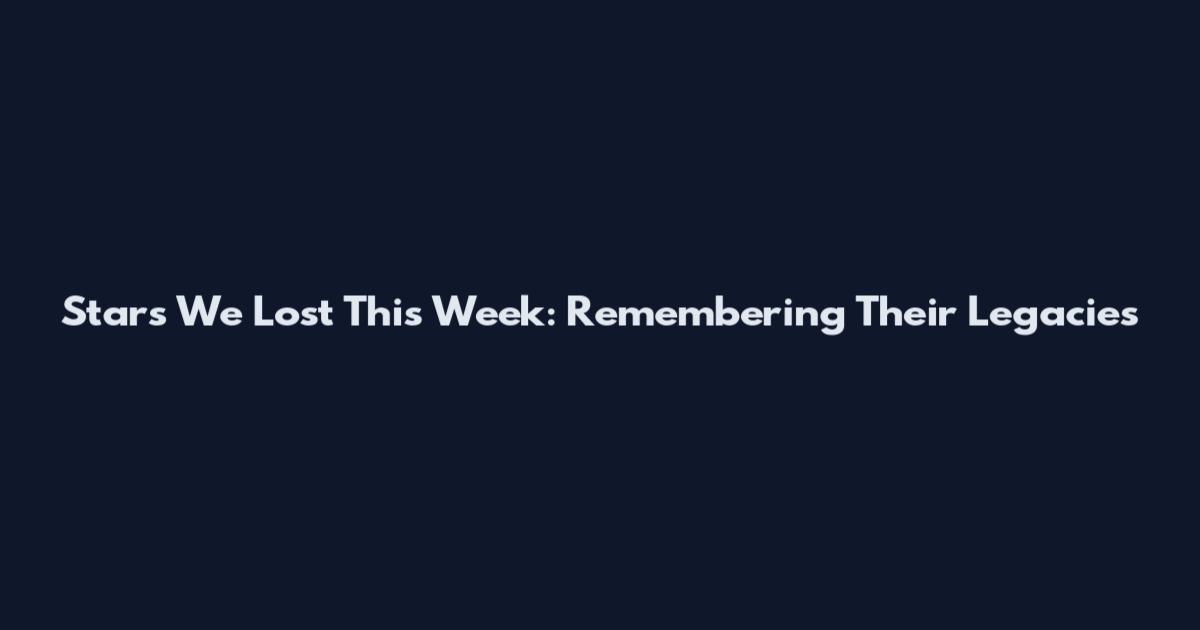 Stars We Lost This Week: Remembering Their Legacies
