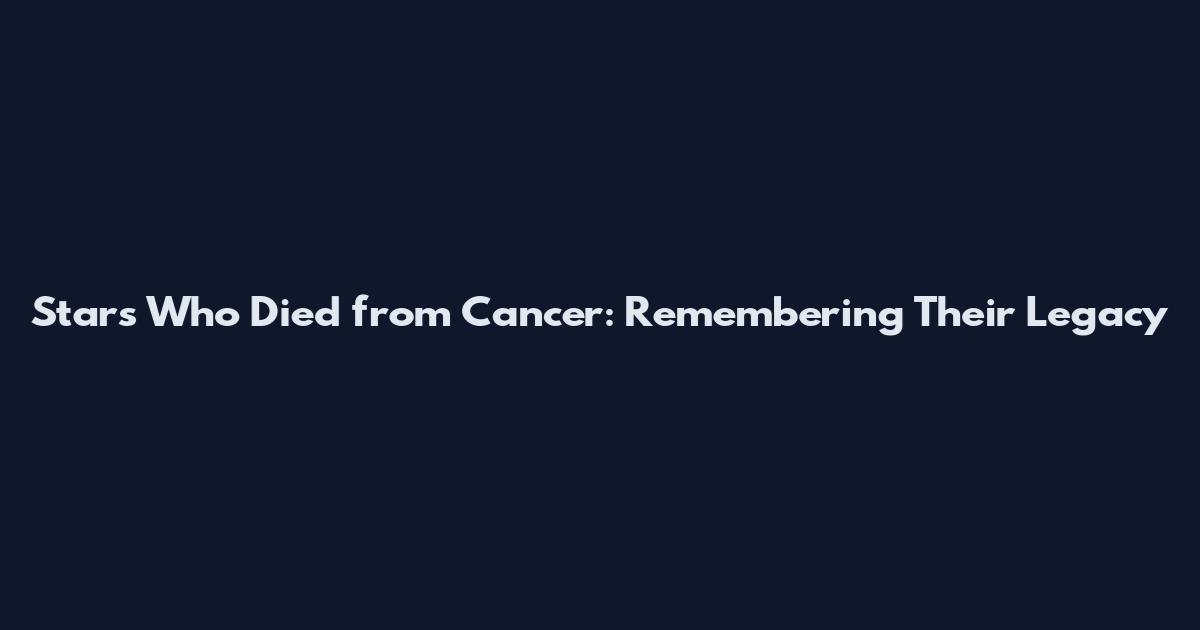 Stars Who Died from Cancer: Remembering Their Legacy