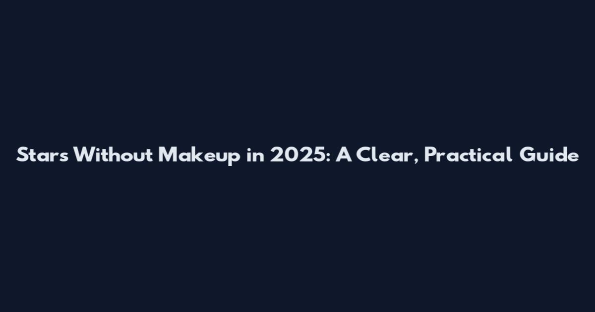 Stars Without Makeup in 2025: A Clear, Practical Guide