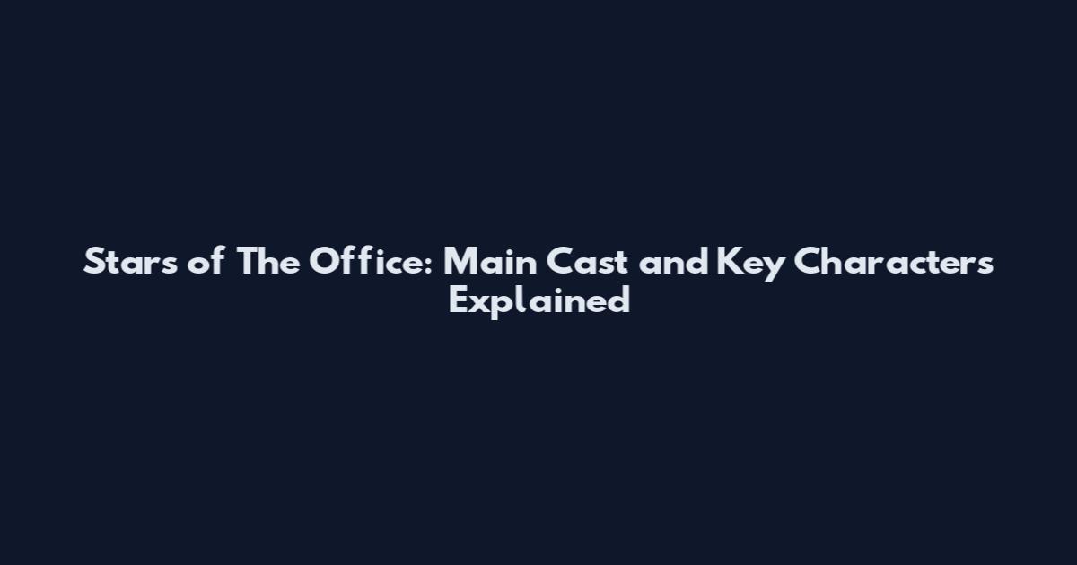 Stars of The Office: Main Cast and Key Characters Explained